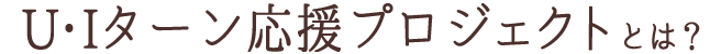 U・Iターン応援プロジェクトとは？